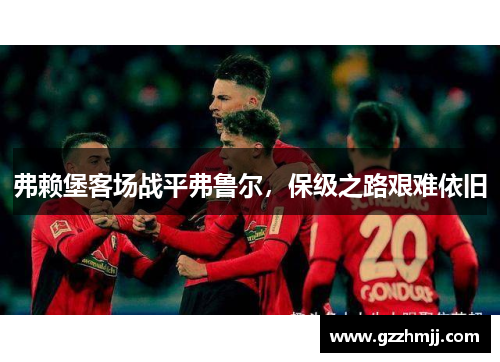 弗赖堡客场战平弗鲁尔，保级之路艰难依旧
